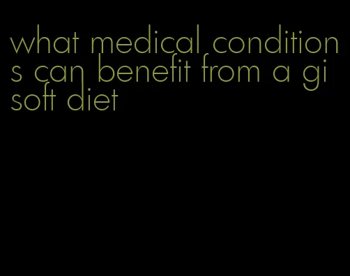 what medical conditions can benefit from a gi soft diet