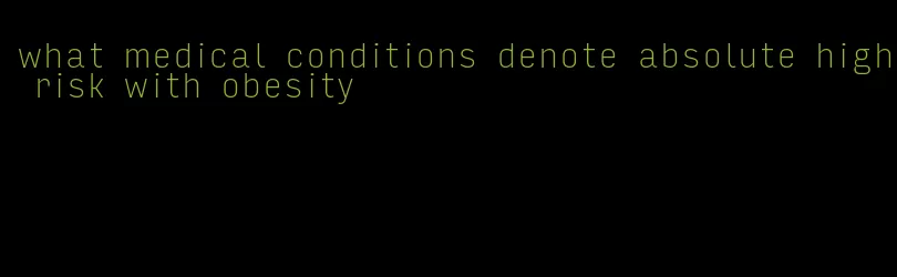 what medical conditions denote absolute high risk with obesity