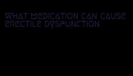 what medication can cause erectile dysfunction