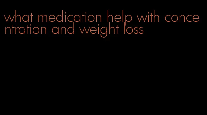 what medication help with concentration and weight loss