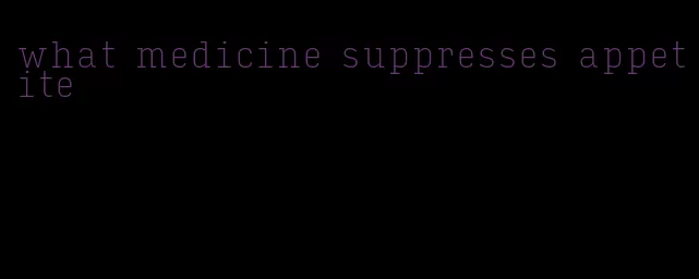 what medicine suppresses appetite