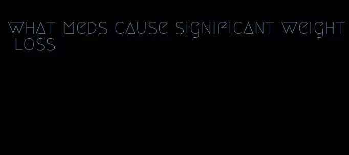 what meds cause significant weight loss