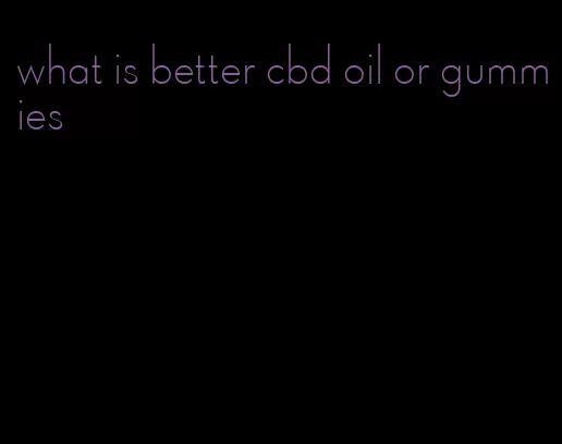 what is better cbd oil or gummies