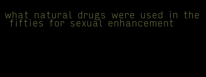 what natural drugs were used in the fifties for sexual enhancement