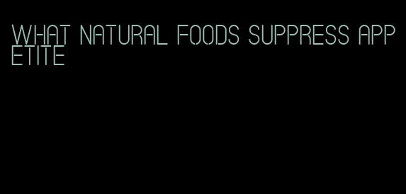 what natural foods suppress appetite