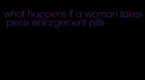 what happens if a woman takes penis enlargement pills