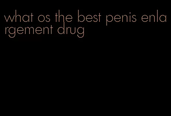 what os the best penis enlargement drug