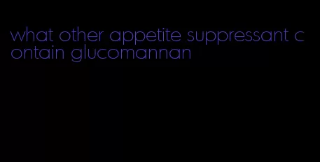 what other appetite suppressant contain glucomannan