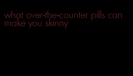 what over-the-counter pills can make you skinny