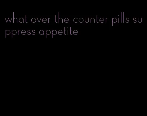 what over-the-counter pills suppress appetite