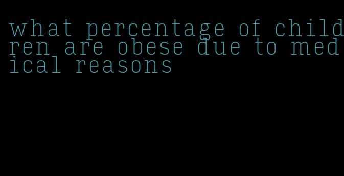 what percentage of children are obese due to medical reasons