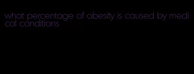 what percentage of obesity is caused by medical conditions