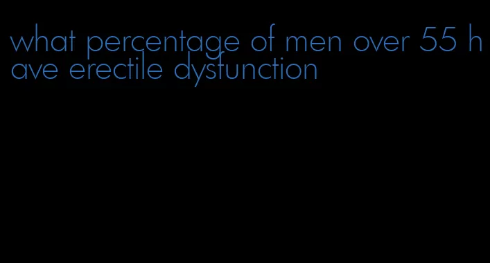 what percentage of men over 55 have erectile dysfunction