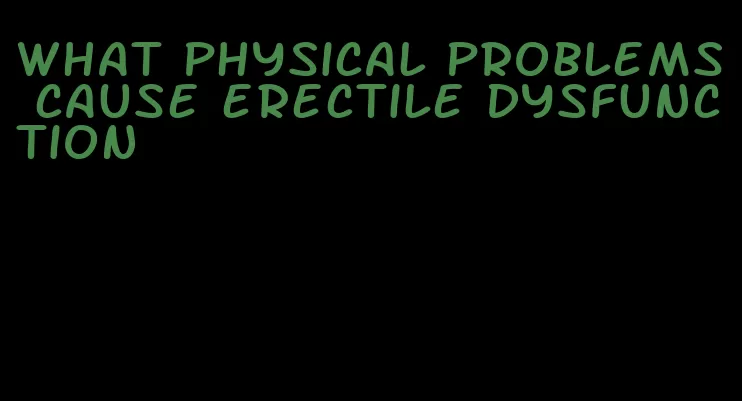 what physical problems cause erectile dysfunction