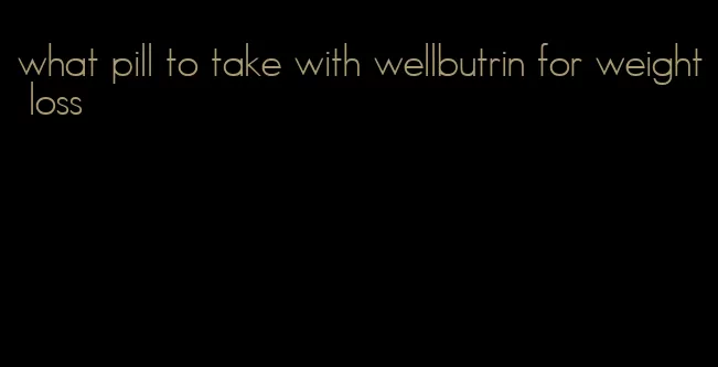 what pill to take with wellbutrin for weight loss