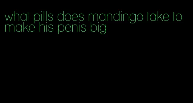 what pills does mandingo take to make his penis big