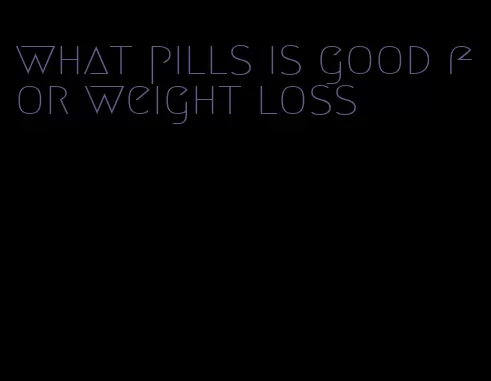 what pills is good for weight loss