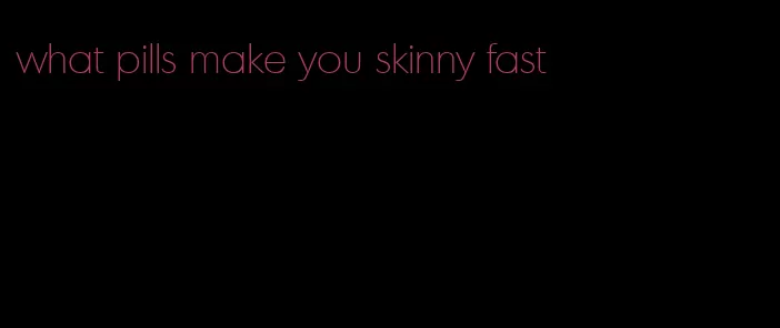 what pills make you skinny fast