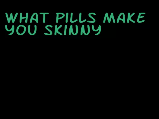 what pills make you skinny