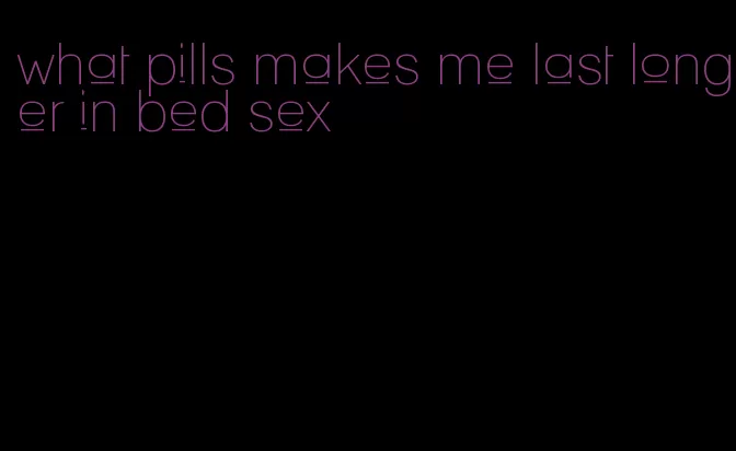 what pills makes me last longer in bed sex