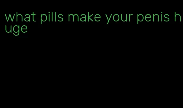 what pills make your penis huge