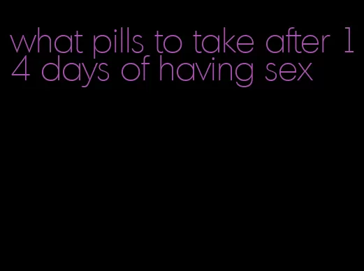 what pills to take after 14 days of having sex