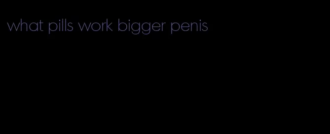 what pills work bigger penis