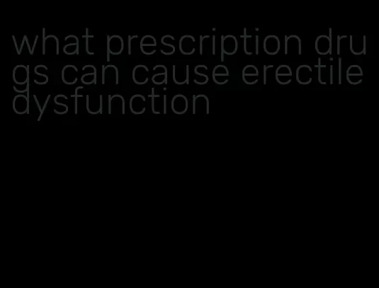 what prescription drugs can cause erectile dysfunction