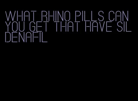 what rhino pills can you get that have sildenafil