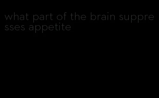 what part of the brain suppresses appetite