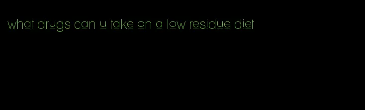 what drugs can u take on a low residue diet