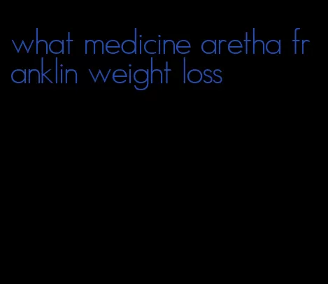 what medicine aretha franklin weight loss