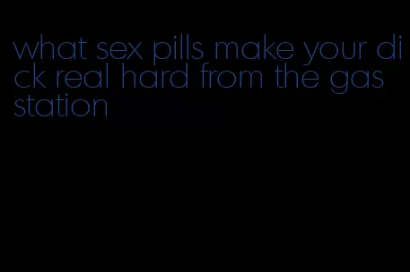 what sex pills make your dick real hard from the gas station