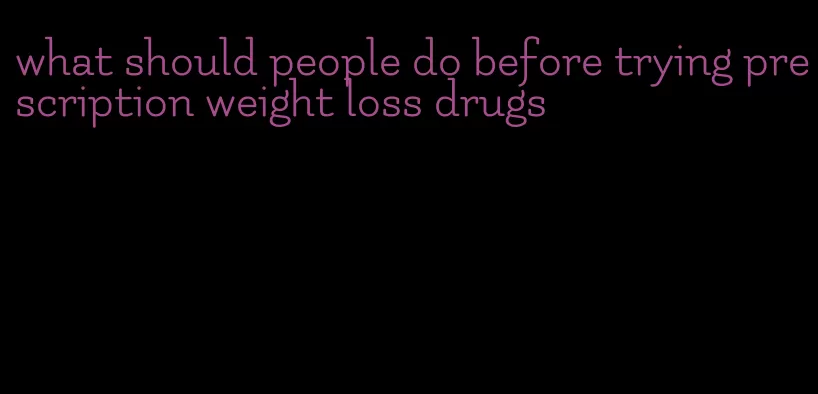 what should people do before trying prescription weight loss drugs