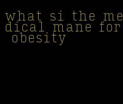 what si the medical mane for obesity