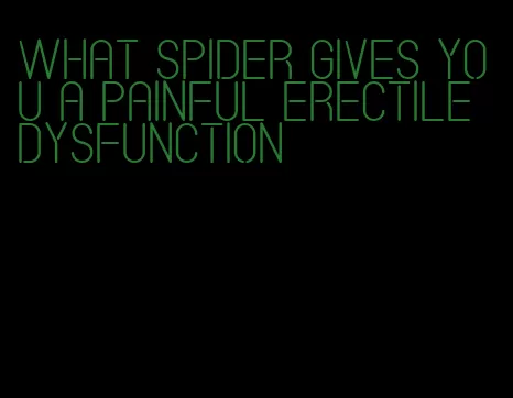 what spider gives you a painful erectile dysfunction