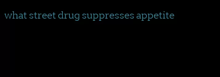 what street drug suppresses appetite