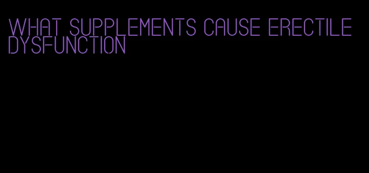 what supplements cause erectile dysfunction