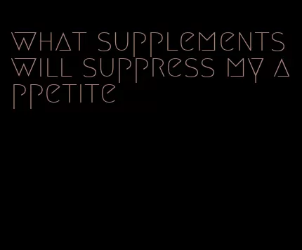 what supplements will suppress my appetite