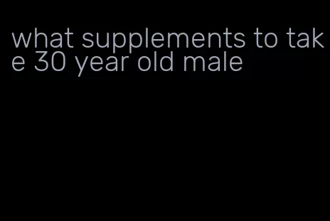 what supplements to take 30 year old male