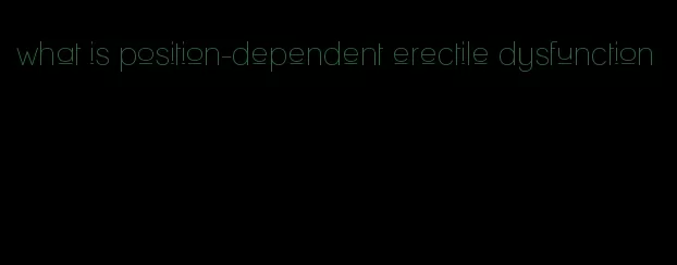 what is position-dependent erectile dysfunction