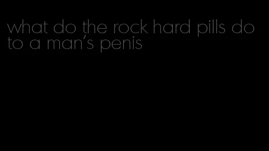 what do the rock hard pills do to a man's penis