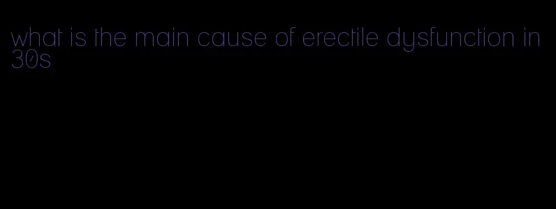 what is the main cause of erectile dysfunction in 30s