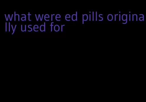 what were ed pills originally used for