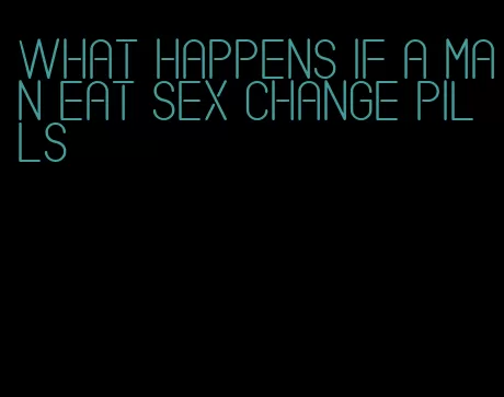 what happens if a man eat sex change pills