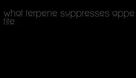 what terpene suppresses appetite