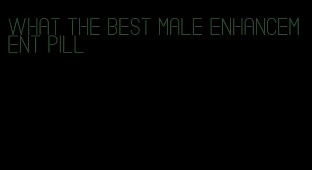 what the best male enhancement pill