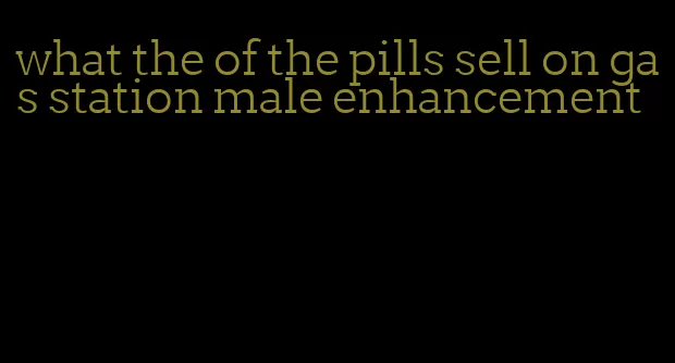 what the of the pills sell on gas station male enhancement