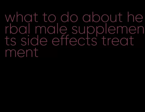 what to do about herbal male supplements side effects treatment