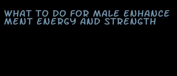 what to do for male enhancement energy and strength